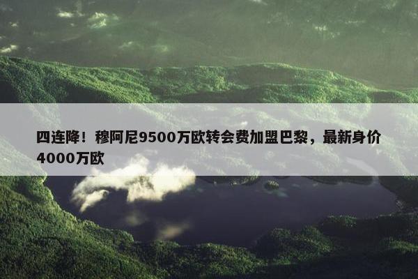 四连降！穆阿尼9500万欧转会费加盟巴黎，最新身价4000万欧