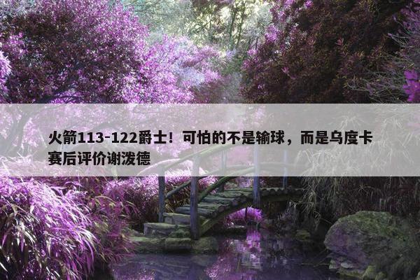 火箭113-122爵士！可怕的不是输球，而是乌度卡赛后评价谢泼德