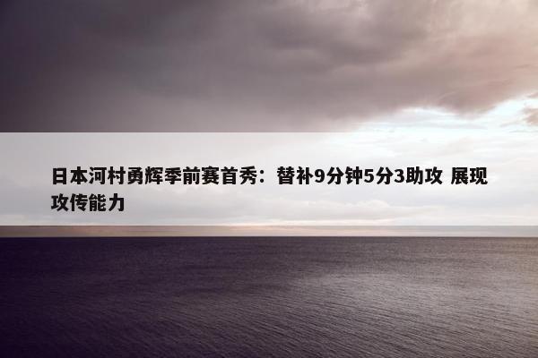 日本河村勇辉季前赛首秀：替补9分钟5分3助攻 展现攻传能力