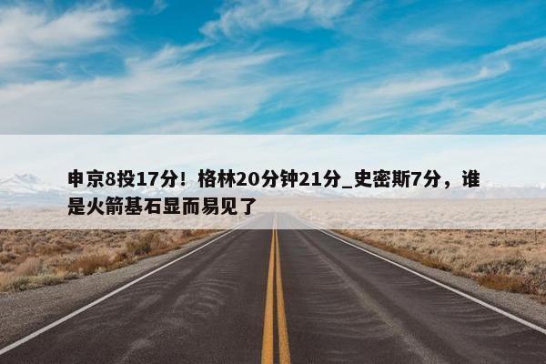 申京8投17分！格林20分钟21分_史密斯7分，谁是火箭基石显而易见了