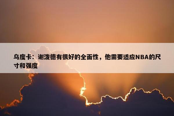 乌度卡：谢泼德有很好的全面性，他需要适应NBA的尺寸和强度