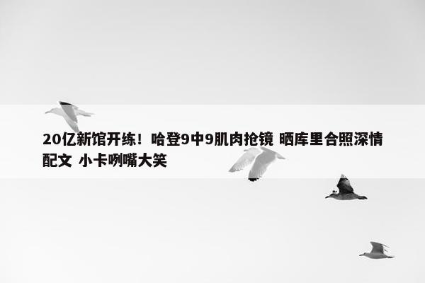 20亿新馆开练！哈登9中9肌肉抢镜 晒库里合照深情配文 小卡咧嘴大笑