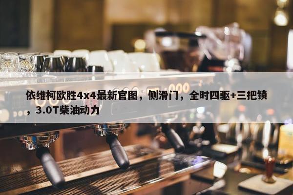 依维柯欧胜4x4最新官图，侧滑门，全时四驱+三把锁，3.0T柴油动力