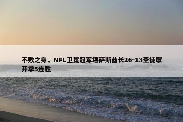 不败之身，NFL卫冕冠军堪萨斯酋长26-13圣徒取开季5连胜