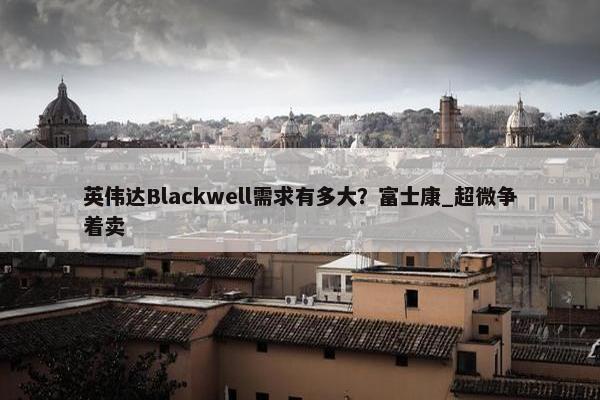 英伟达Blackwell需求有多大？富士康_超微争着卖