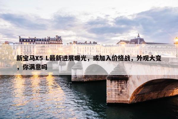 新宝马X5 L最新进展曝光，或加入价格战，外观大变，你满意吗