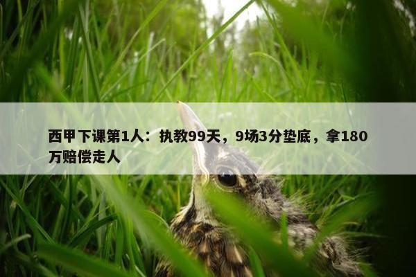 西甲下课第1人：执教99天，9场3分垫底，拿180万赔偿走人