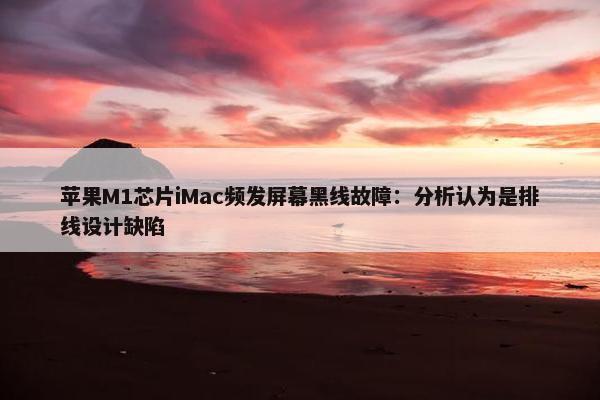 苹果M1芯片iMac频发屏幕黑线故障：分析认为是排线设计缺陷