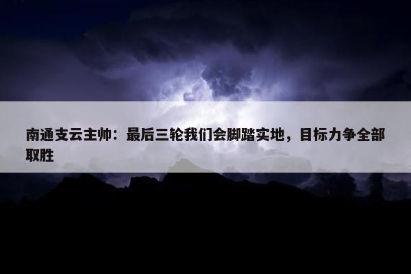 南通支云主帅：最后三轮我们会脚踏实地，目标力争全部取胜