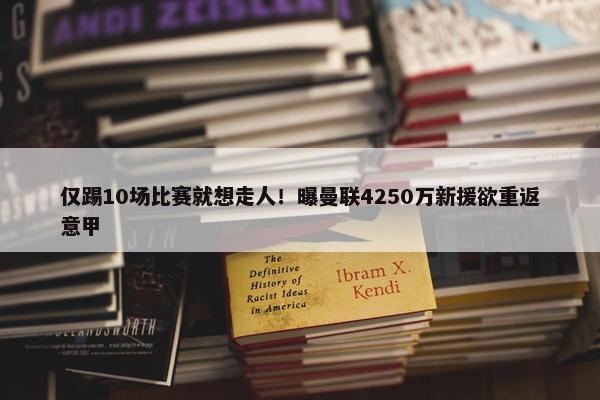 仅踢10场比赛就想走人！曝曼联4250万新援欲重返意甲