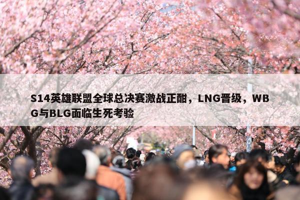 S14英雄联盟全球总决赛激战正酣，LNG晋级，WBG与BLG面临生死考验