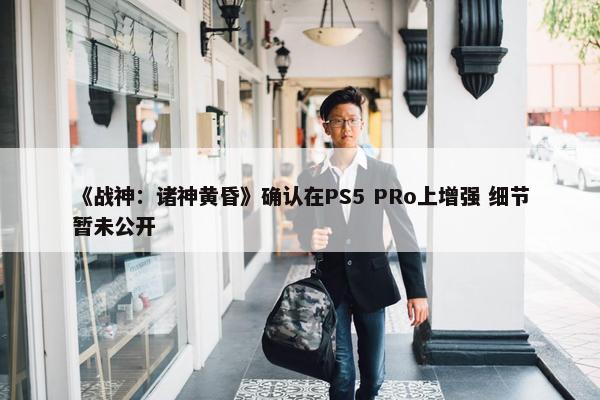 《战神：诸神黄昏》确认在PS5 PRo上增强 细节暂未公开