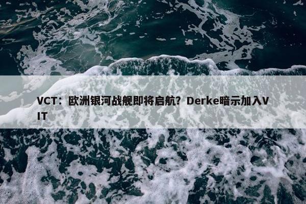 VCT：欧洲银河战舰即将启航？Derke暗示加入VIT