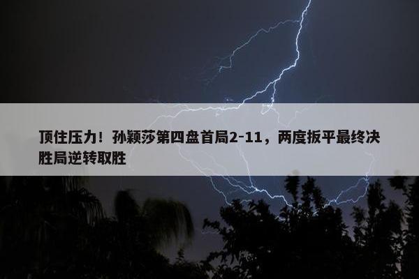 顶住压力！孙颖莎第四盘首局2-11，两度扳平最终决胜局逆转取胜