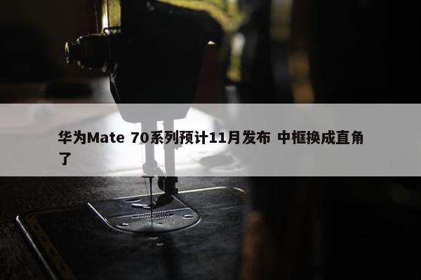 华为Mate 70系列预计11月发布 中框换成直角了