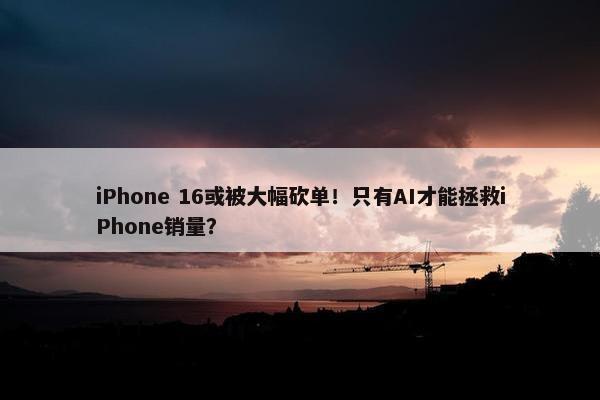 iPhone 16或被大幅砍单！只有AI才能拯救iPhone销量？