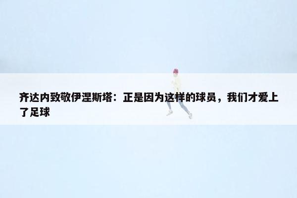 齐达内致敬伊涅斯塔：正是因为这样的球员，我们才爱上了足球