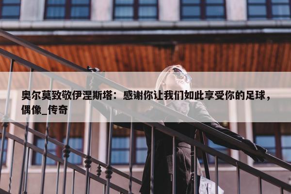 奥尔莫致敬伊涅斯塔：感谢你让我们如此享受你的足球，偶像_传奇