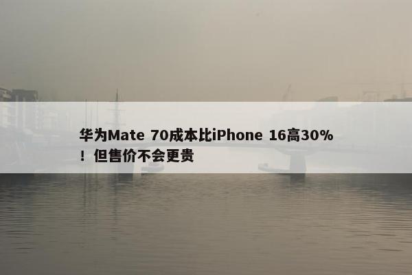 华为Mate 70成本比iPhone 16高30%！但售价不会更贵