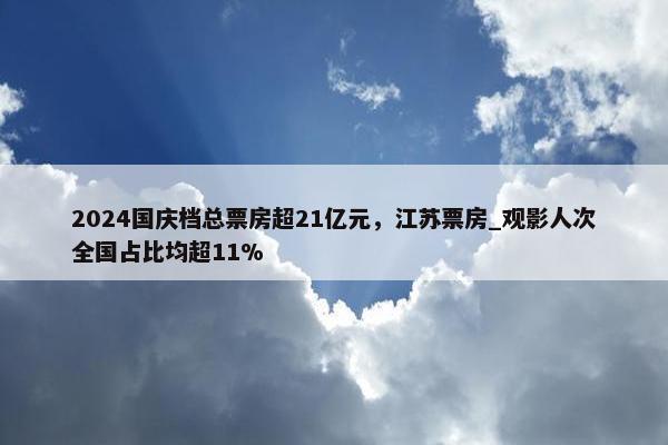 2024国庆档总票房超21亿元，江苏票房_观影人次全国占比均超11%