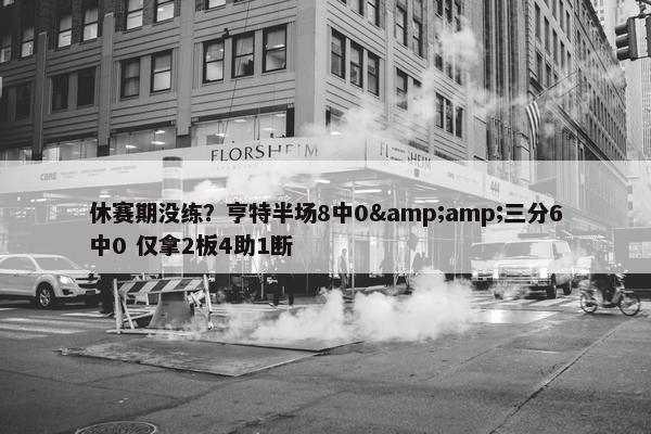 休赛期没练？亨特半场8中0&amp;三分6中0 仅拿2板4助1断