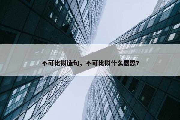 不可比拟造句，不可比拟什么意思?