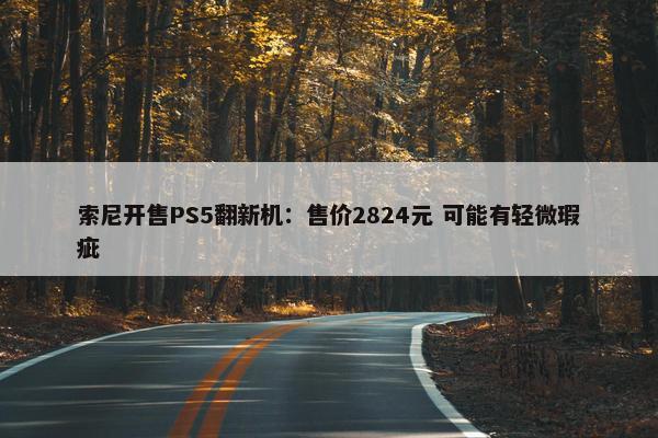 索尼开售PS5翻新机：售价2824元 可能有轻微瑕疵