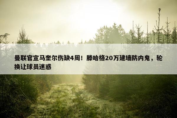 曼联官宣马奎尔伤缺4周！滕哈格20万建墙防内鬼，轮换让球员迷惑