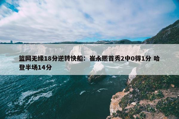 篮网无缘18分逆转快船：崔永熙首秀2中0得1分 哈登半场14分