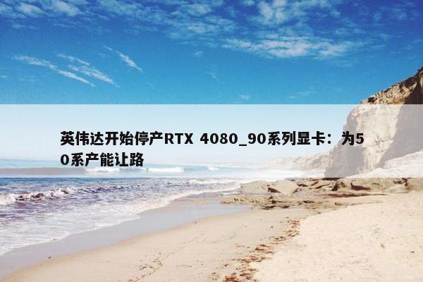 英伟达开始停产RTX 4080_90系列显卡：为50系产能让路