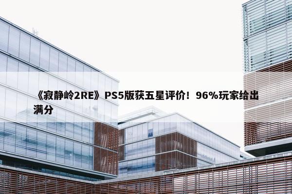 《寂静岭2RE》PS5版获五星评价！96%玩家给出满分