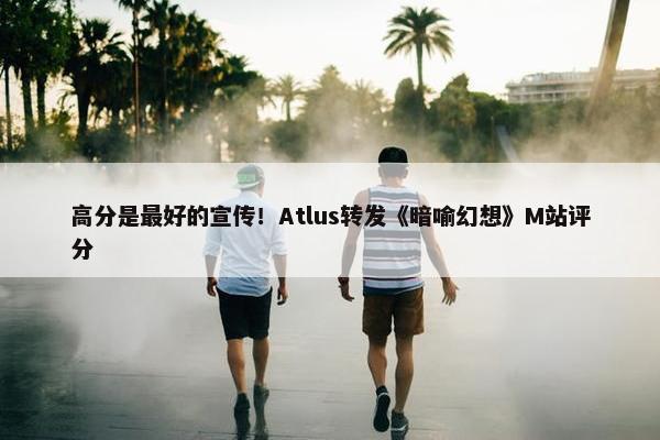 高分是最好的宣传！Atlus转发《暗喻幻想》M站评分