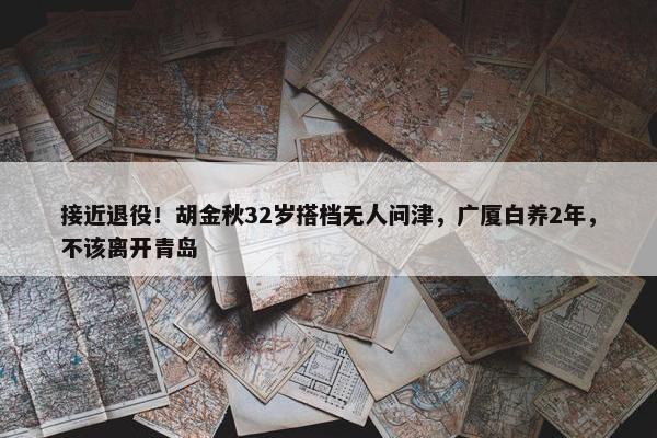 接近退役！胡金秋32岁搭档无人问津，广厦白养2年，不该离开青岛