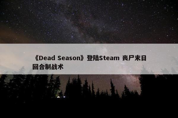 《Dead Season》登陆Steam 丧尸末日回合制战术