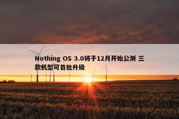 Nothing OS 3.0将于12月开始公测 三款机型可首批升级