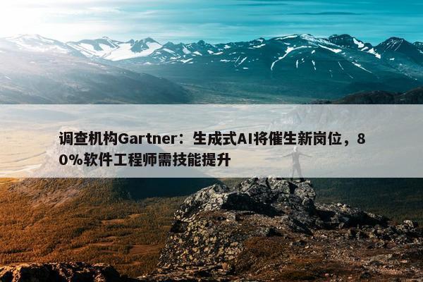 调查机构Gartner：生成式AI将催生新岗位，80%软件工程师需技能提升