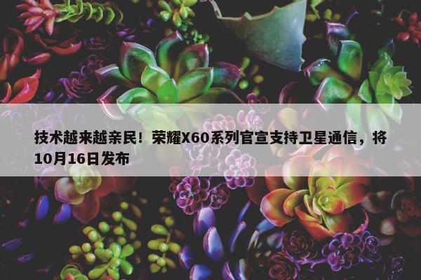 技术越来越亲民！荣耀X60系列官宣支持卫星通信，将10月16日发布