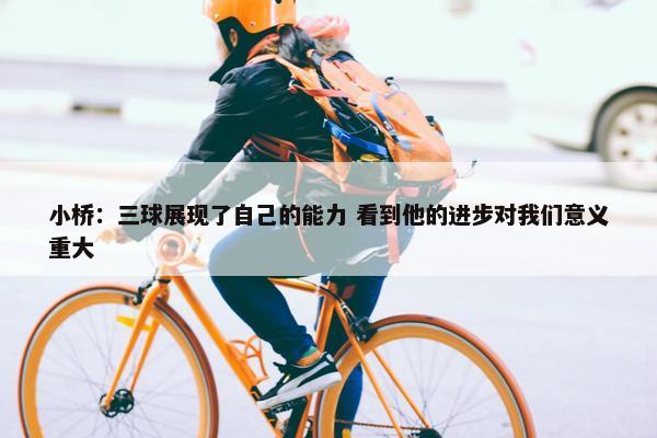 小桥：三球展现了自己的能力 看到他的进步对我们意义重大