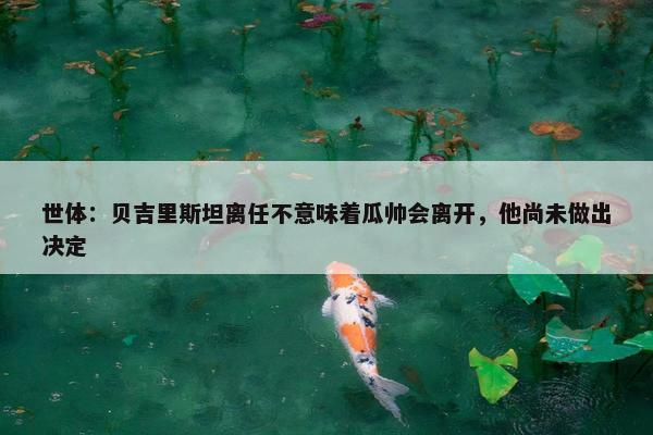 世体：贝吉里斯坦离任不意味着瓜帅会离开，他尚未做出决定