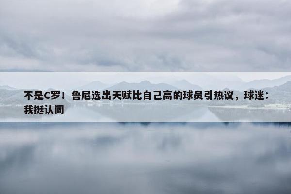 不是C罗！鲁尼选出天赋比自己高的球员引热议，球迷：我挺认同