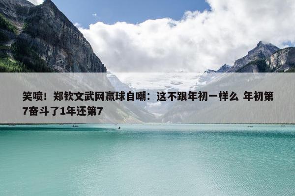 笑喷！郑钦文武网赢球自嘲：这不跟年初一样么 年初第7奋斗了1年还第7