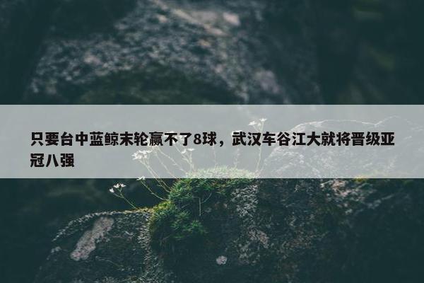 只要台中蓝鲸末轮赢不了8球，武汉车谷江大就将晋级亚冠八强