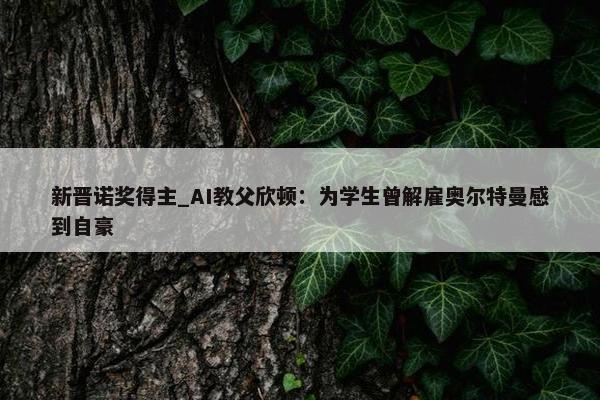 新晋诺奖得主_AI教父欣顿：为学生曾解雇奥尔特曼感到自豪