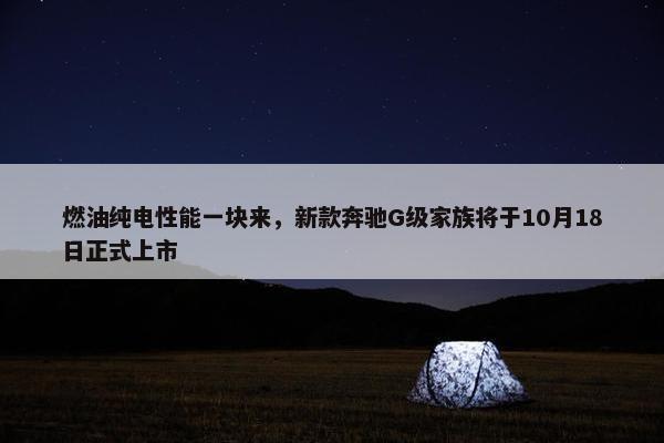 燃油纯电性能一块来，新款奔驰G级家族将于10月18日正式上市