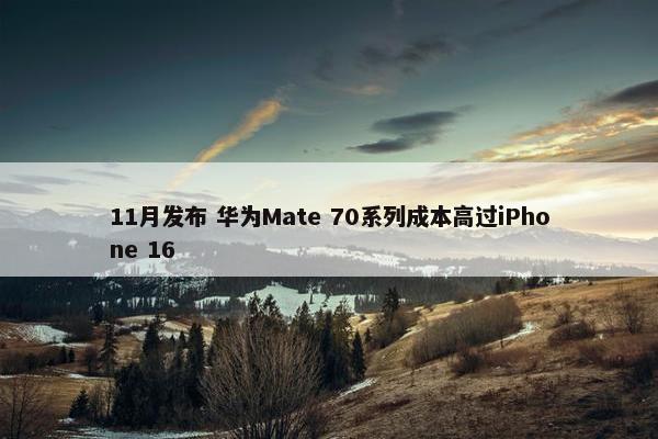 11月发布 华为Mate 70系列成本高过iPhone 16