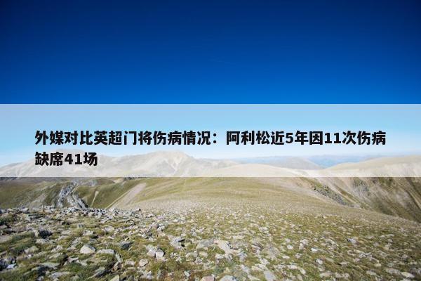 外媒对比英超门将伤病情况：阿利松近5年因11次伤病缺席41场