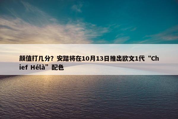 颜值打几分？安踏将在10月13日推出欧文1代“Chief Hélà”配色