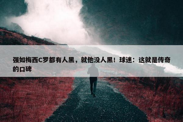 强如梅西C罗都有人黑，就他没人黑！球迷：这就是传奇的口碑