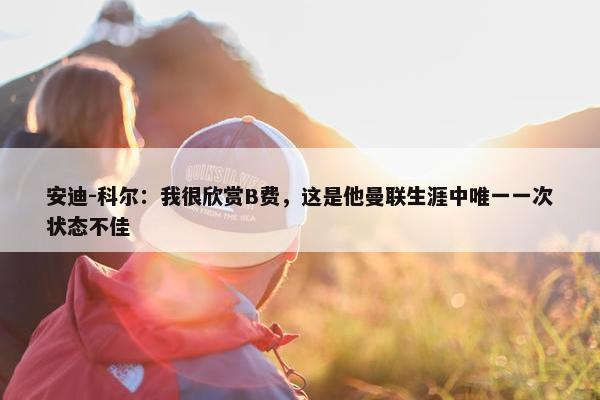 安迪-科尔：我很欣赏B费，这是他曼联生涯中唯一一次状态不佳