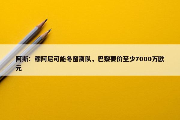 阿斯：穆阿尼可能冬窗离队，巴黎要价至少7000万欧元